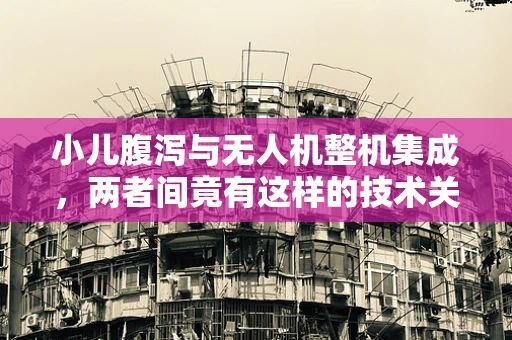 小儿腹泻与无人机整机集成，两者间竟有这样的技术关联？