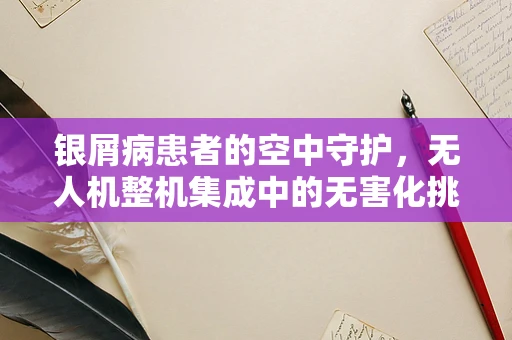 银屑病患者的空中守护，无人机整机集成中的无害化挑战