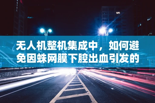 无人机整机集成中，如何避免因蛛网膜下腔出血引发的安全隐患？
