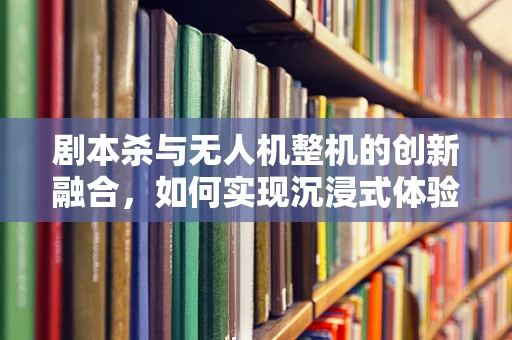 剧本杀与无人机整机的创新融合，如何实现沉浸式体验？