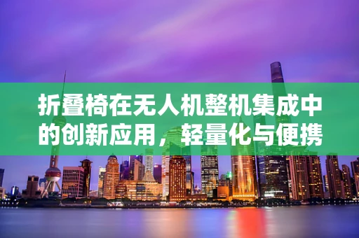 折叠椅在无人机整机集成中的创新应用，轻量化与便携性的双重挑战