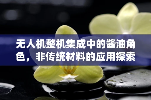 无人机整机集成中的酱油角色，非传统材料的应用探索