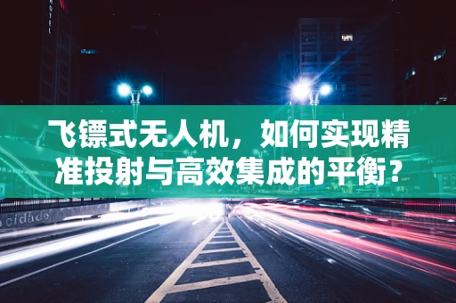 飞镖式无人机，如何实现精准投射与高效集成的平衡？