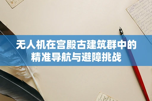 无人机在宫殿古建筑群中的精准导航与避障挑战