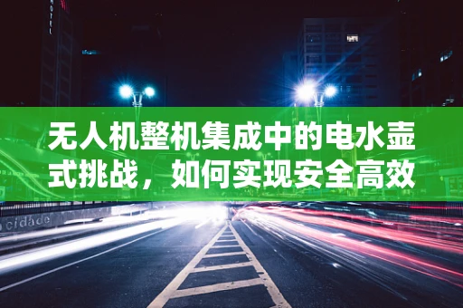 无人机整机集成中的电水壶式挑战，如何实现安全高效的能量传递？