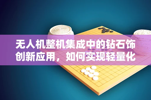 无人机整机集成中的钻石饰创新应用，如何实现轻量化与美观的完美结合？
