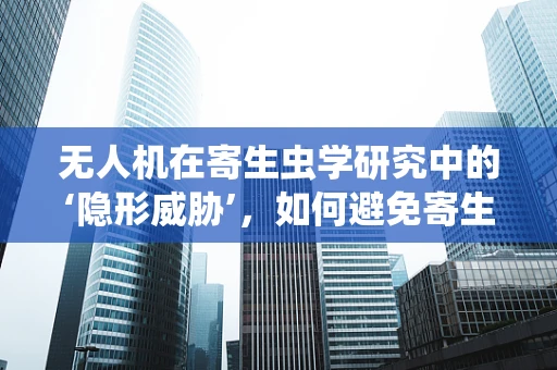 无人机在寄生虫学研究中的‘隐形威胁’，如何避免寄生生物的侵扰？