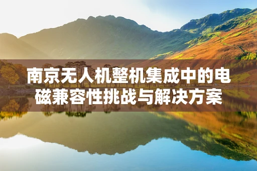南京无人机整机集成中的电磁兼容性挑战与解决方案