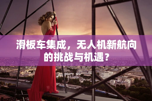 滑板车集成，无人机新航向的挑战与机遇？