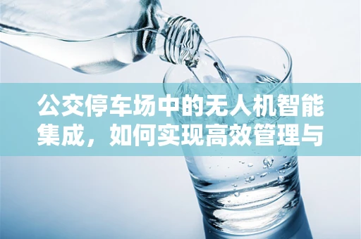 公交停车场中的无人机智能集成，如何实现高效管理与安全监控？