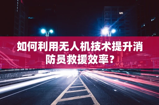 如何利用无人机技术提升消防员救援效率？