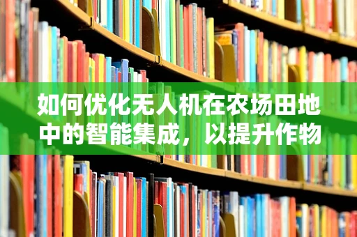 如何优化无人机在农场田地中的智能集成，以提升作物监测效率？