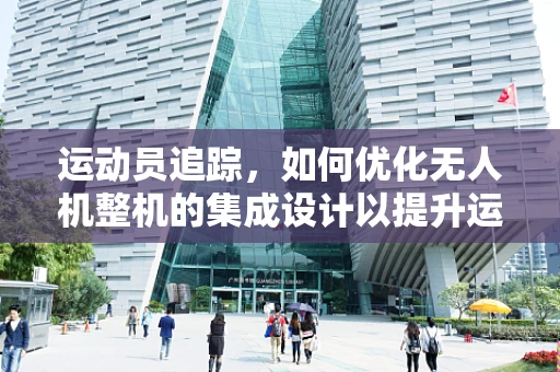 运动员追踪，如何优化无人机整机的集成设计以提升运动场监控效率？