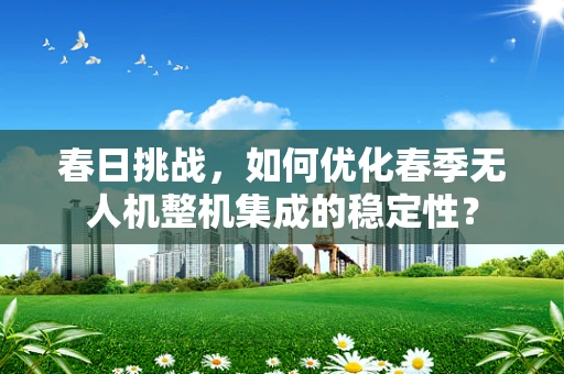 春日挑战，如何优化春季无人机整机集成的稳定性？
