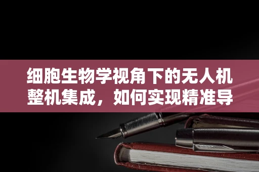 细胞生物学视角下的无人机整机集成，如何实现精准导航与高效控制？