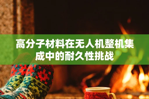 高分子材料在无人机整机集成中的耐久性挑战