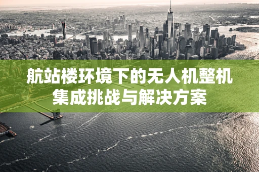航站楼环境下的无人机整机集成挑战与解决方案
