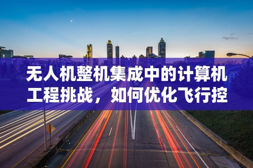 无人机整机集成中的计算机工程挑战，如何优化飞行控制系统的协同性？