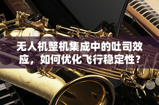 无人机整机集成中的吐司效应，如何优化飞行稳定性？