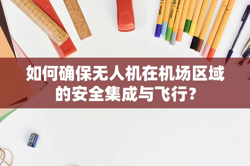 如何确保无人机在机场区域的安全集成与飞行？