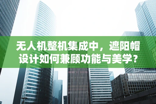 无人机整机集成中，遮阳帽设计如何兼顾功能与美学？