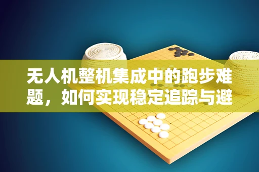 无人机整机集成中的跑步难题，如何实现稳定追踪与避障？