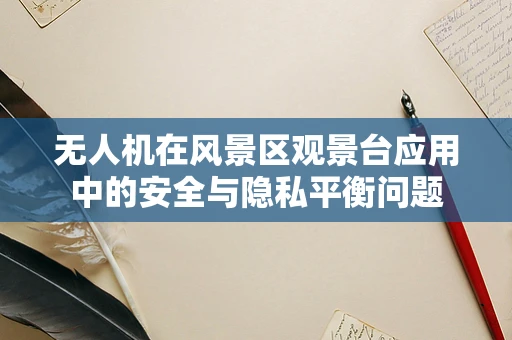无人机在风景区观景台应用中的安全与隐私平衡问题