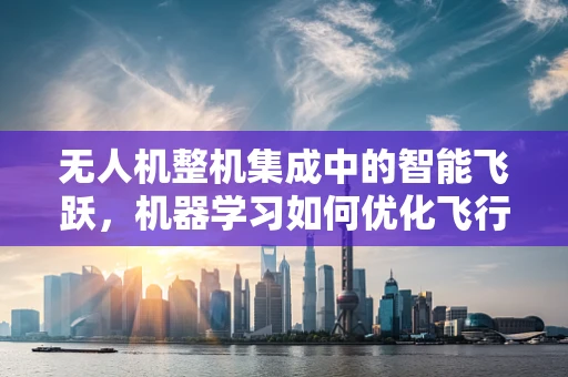 无人机整机集成中的智能飞跃，机器学习如何优化飞行性能？