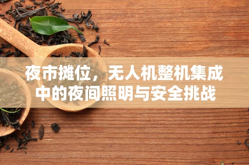 夜市摊位，无人机整机集成中的夜间照明与安全挑战