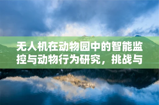 无人机在动物园中的智能监控与动物行为研究，挑战与机遇