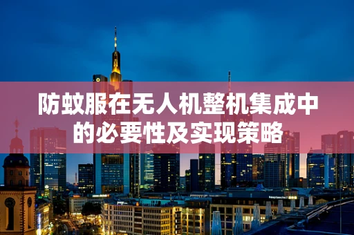 防蚊服在无人机整机集成中的必要性及实现策略