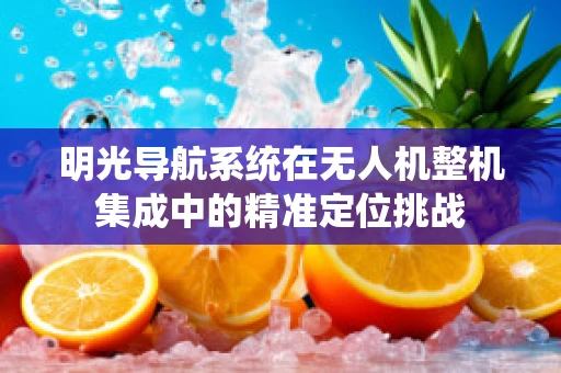 明光导航系统在无人机整机集成中的精准定位挑战