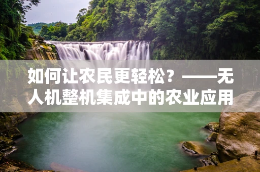 如何让农民更轻松？——无人机整机集成中的农业应用挑战