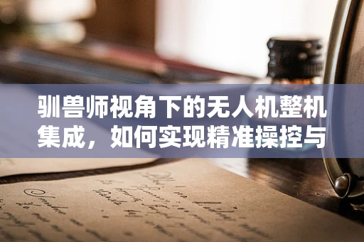驯兽师视角下的无人机整机集成，如何实现精准操控与动物行为的和谐共融？