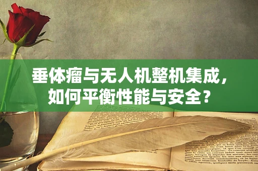 垂体瘤与无人机整机集成，如何平衡性能与安全？