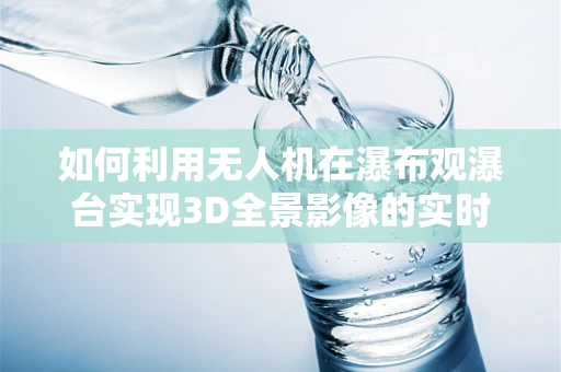 如何利用无人机在瀑布观瀑台实现3D全景影像的实时传输？