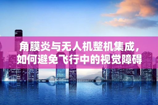 角膜炎与无人机整机集成，如何避免飞行中的视觉障碍？