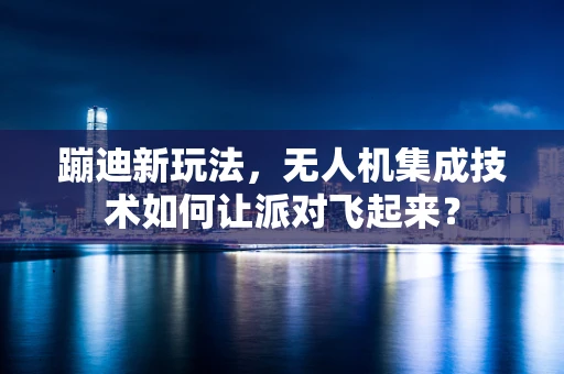 蹦迪新玩法，无人机集成技术如何让派对飞起来？