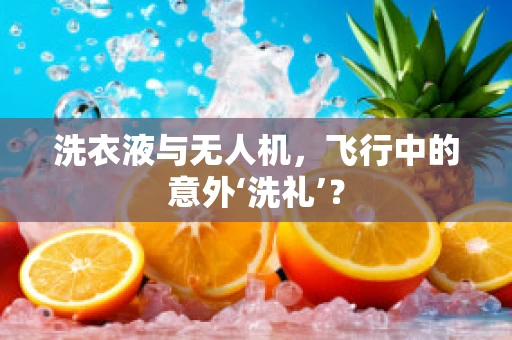 洗衣液与无人机，飞行中的意外‘洗礼’？