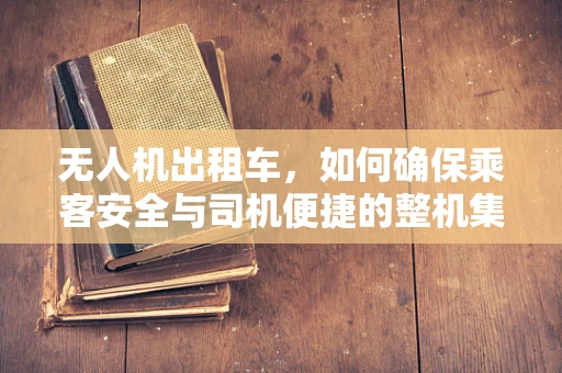 无人机出租车，如何确保乘客安全与司机便捷的整机集成挑战？