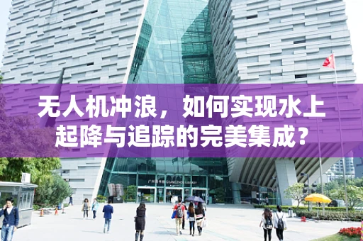 无人机冲浪，如何实现水上起降与追踪的完美集成？