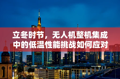 立冬时节，无人机整机集成中的低温性能挑战如何应对？