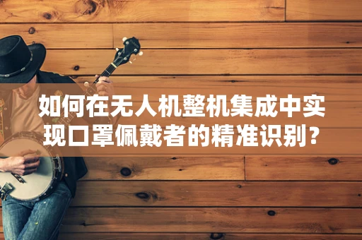 如何在无人机整机集成中实现口罩佩戴者的精准识别？