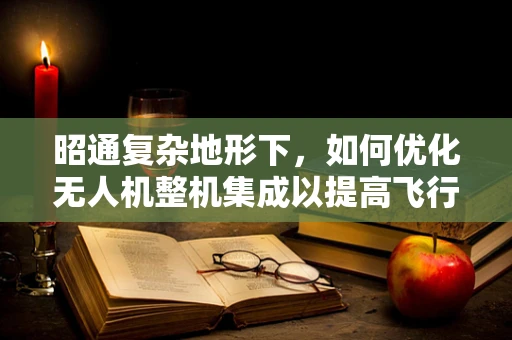 昭通复杂地形下，如何优化无人机整机集成以提高飞行稳定性？
