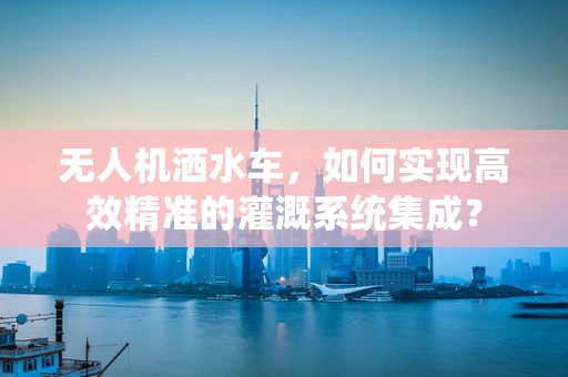 无人机洒水车，如何实现高效精准的灌溉系统集成？