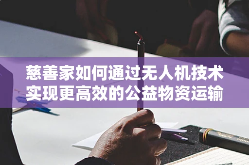 慈善家如何通过无人机技术实现更高效的公益物资运输？