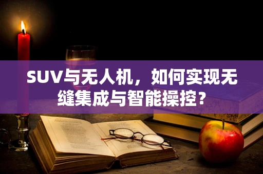 SUV与无人机，如何实现无缝集成与智能操控？