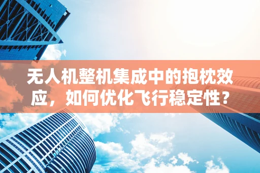 无人机整机集成中的抱枕效应，如何优化飞行稳定性？