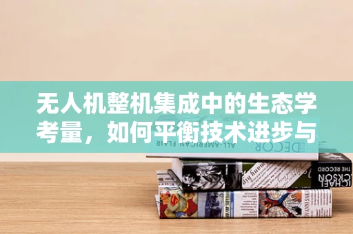 无人机整机集成中的生态学考量，如何平衡技术进步与自然和谐？
