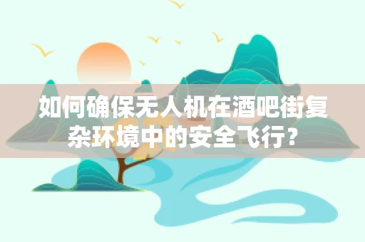 如何确保无人机在酒吧街复杂环境中的安全飞行？